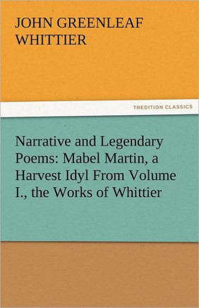 Narrative and Legendary Poems: Mabel Martin, a Harvest Idyl from Volume I., the Works of Whittier