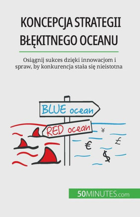 Koncepcja Strategii Blekitnego Oceanu: Osiagnij Sukces Dzieki Innowacjom I Spraw, By Konkurencja Stala Sie Nieistotna (Polish Edition)