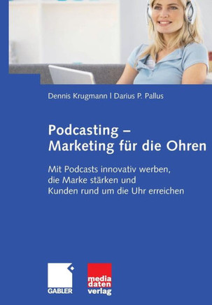 Podcasting - Marketing Für Die Ohren: Mit Podcasts Innovativ Werben, Die Marke Stärken Und Kunden Rund Um Die Uhr Erreichen