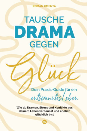 Tausche Drama gegen Glück: Dein Praxis-Guide für ein entspanntes Leben - Wie du Dramen Stress und Konflikte aus deinem Leben verbannst und endlic