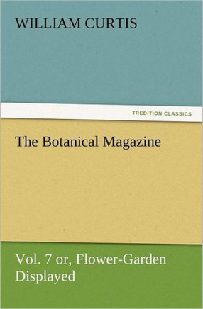 The Botanical Magazine Vol. 7 Or, Flower-Garden Displayed