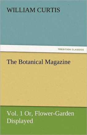 The Botanical Magazine, Vol. 1 Or, Flower-Garden Displayed