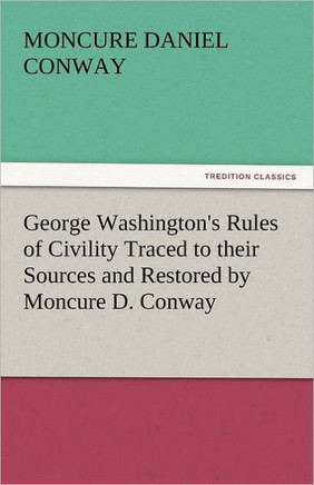 George Washington's Rules of Civility Traced to Their Sources and Restored by Moncure D. Conway