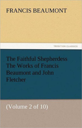 The Faithful Shepherdess the Works of Francis Beaumont and John Fletcher