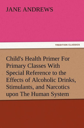 Child's Health Primer For Primary Classes With Special Reference to the Effects of Alcoholic Drinks, Stimulants, and Narcotics upon The Human System