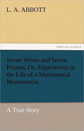 Seven Wives and Seven Prisons, Or, Experiences in the Life of a Matrimonial Monomaniac. a True Story