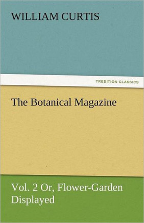 The Botanical Magazine, Vol. 2 or Flower-Garden Displayed