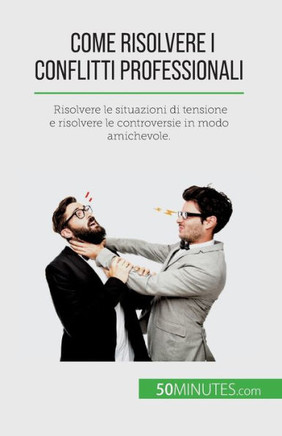 Come Risolvere I Conflitti Professionali: Risolvere Le Situazioni Di Tensione E Risolvere Le Controversie In Modo Amichevole. (Italian Edition)