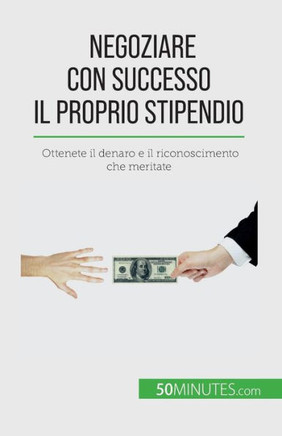 Negoziare Con Successo Il Proprio Stipendio: Ottenete Il Denaro E Il Riconoscimento Che Meritate (Italian Edition)