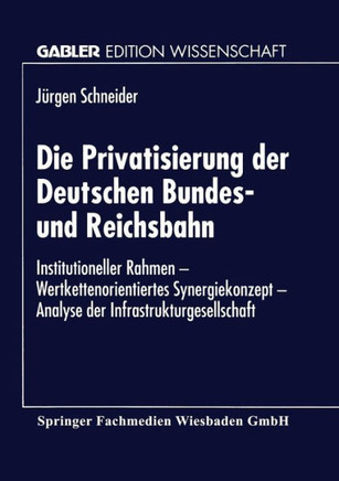 Die Privatisierung Der Deutschen Bundes- Und Reichsbahn: Institutioneller Rahmen -- Wertkettenorientiertes Synergiekonzept -- Analyse Der Infrastruktu Die Privatisierung Der Deutschen Bundes- Und Reichsbahn: Institutioneller Rahmen -- Wertkettenorientiertes Synergiekonzept -- Analyse Der Infrastruktu