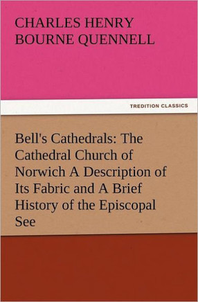 Bell's Cathedrals: The Cathedral Church of Norwich a Description of Its Fabric and a Brief History of the Episcopal See