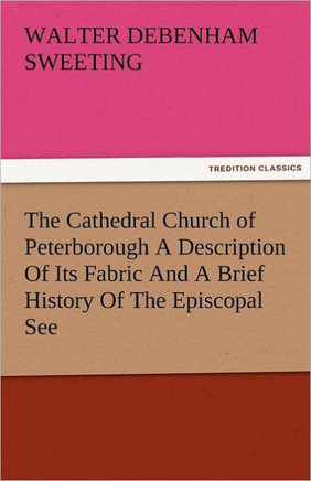 The Cathedral Church of Peterborough a Description of Its Fabric and a Brief History of the Episcopal See