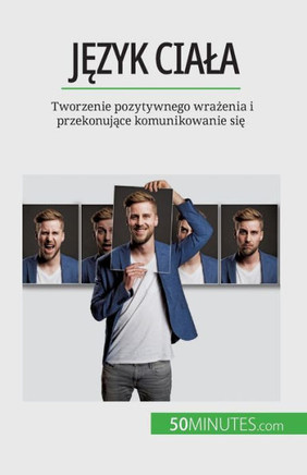 Jezyk Ciala: Tworzenie Pozytywnego Wrazenia I Przekonujace Komunikowanie Sie (Polish Edition)