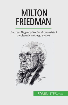 Milton Friedman: Laureat Nagrody Nobla, Ekonomista I Zwolennik Wolnego Rynku (Polish Edition)
