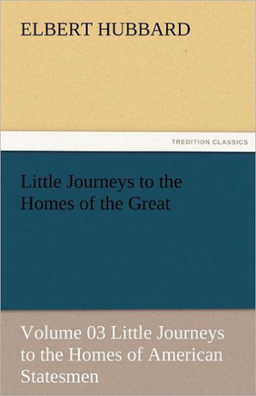 Little Journeys to the Homes of the Great - Volume 03 Little Journeys to the Homes of American Statesmen