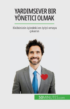 Yardimsever Bir Yönetici Olmak: Ekibinizin Içindeki En Iyiyi Ortaya Çikarin (Turkish Edition)
