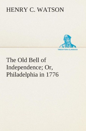 The Old Bell of Independence Or, Philadelphia in 1776