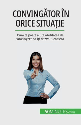 Convingator În Orice Situa?Ie: Cum Te Poate Ajuta Abilitatea De Convingere Sa Î?I Dezvol?I Cariera (Romanian Edition)