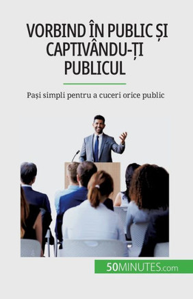 Vorbind În Public ?I Captivându-?I Publicul: Pa?I Simpli Pentru A Cuceri Orice Public (Romanian Edition)