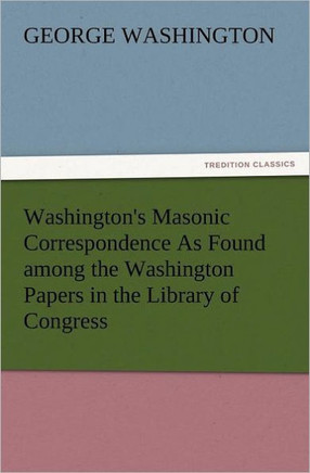 Washington's Masonic Correspondence as Found Among the Washington Papers in the Library of Congress Washington's Masonic Correspondence as Found Among the Washington Papers in the Library of Congress