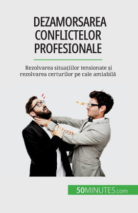 Dezamorsarea Conflictelor Profesionale: Rezolvarea Situa?Iilor Tensionate ?I Rezolvarea Certurilor Pe Cale Amiabila (Romanian Edition)