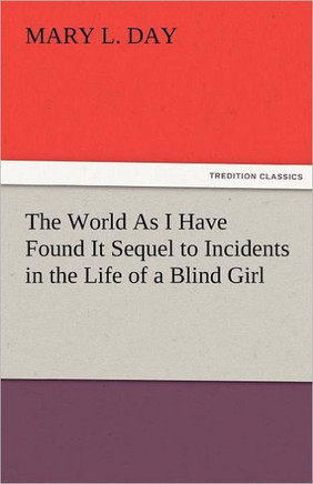 The World as I Have Found It Sequel to Incidents in the Life of a Blind Girl