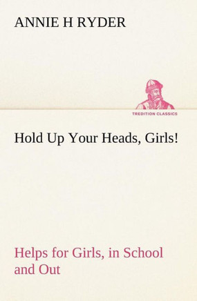 Hold Up Your Heads, Girls!: Helps for Girls, in School and Out
