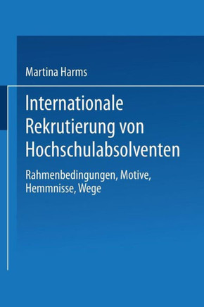Internationale Rekrutierung Von Hochschulabsolventen: Rahmenbedingungen, Motive, Hemmnisse, Wege