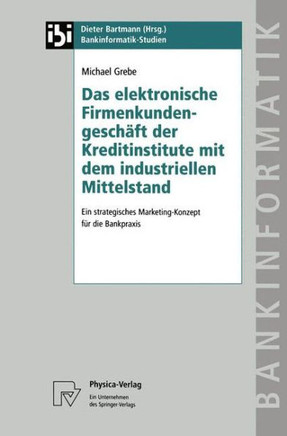 Das Elektronische Firmenkundengeschäft Der Kreditinstitute Mit Dem Industriellen Mittelstand: Ein Strategisches Marketing-Konzept Für Die Bankpraxis