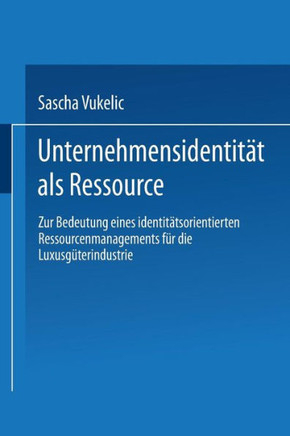 Unternehmensidentität ALS Ressource: Zur Bedeutung Eines Identitätsorientierten Ressourcenmanagements Für Die Luxusgüterindustrie Unternehmensidentität ALS Ressource: Zur Bedeutung Eines Identitätsorientierten Ressourcenmanagements Für Die Luxusgüterindustrie