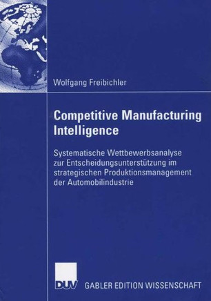 Competitive Manufacturing Intelligence: Systematische Wettbewerbsanalyse Zur Entscheidungsunterstützung Im Strategischen Produktionsmanagement Der Aut