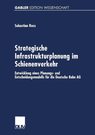 Strategische Infrastrukturplanung Im Schienenverkehr: Entwicklung Eines Planungs- Und Entscheidungsmodells Für Die Deutsche Bahn AG