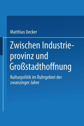 Zwischen Industrieprovinz Und Großstadthoffnung: Kulturpolitik Im Ruhrgebiet Der Zwanziger Jahre