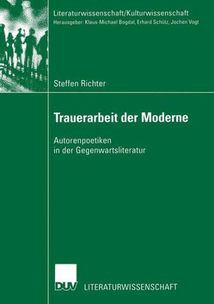 Trauerarbeit Der Moderne: Autorenpoetiken in Der Gegenwartsliteratur