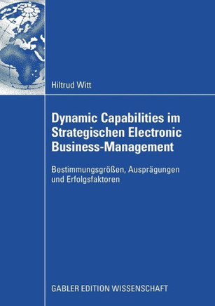 Dynamic Capabilities Im Strategischen Electronic Business-Management: Bestimmungsgrößen, Ausprägungen Und Erfolgsfaktoren