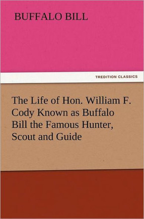 The Life of Hon. William F. Cody Known as Buffalo Bill the Famous Hunter, Scout and Guide