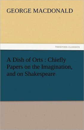 A Dish of Orts: Chiefly Papers on the Imagination, and on Shakespeare