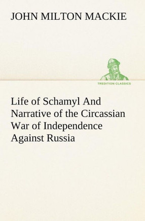 Life of Schamyl And Narrative of the Circassian War of Independence Against Russia