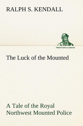 The Luck of the Mounted A Tale of the Royal Northwest Mounted Police