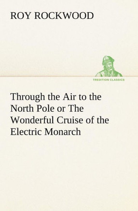 Through the Air to the North Pole or The Wonderful Cruise of the Electric Monarch