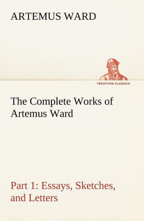 The Complete Works of Artemus Ward - Part 1: Essays, Sketches, and Letters