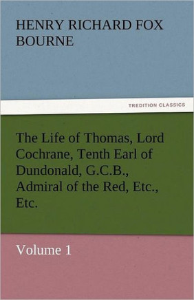 The Life of Thomas, Lord Cochrane, Tenth Earl of Dundonald, G.C.B., Admiral of the Red, Etc., Etc.