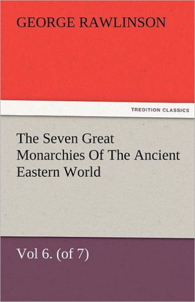 The Seven Great Monarchies Of The Ancient Eastern World, Vol 6. (of 7): Parthia The History, Geography, And Antiquities Of Chaldaea, Assyria, Babylon,