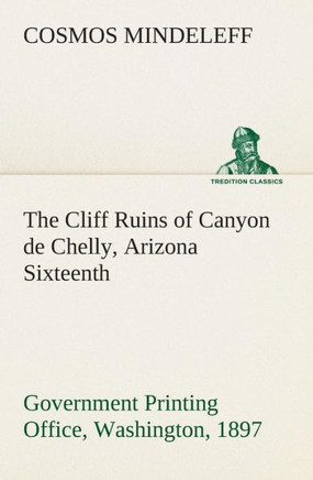 The Cliff Ruins of Canyon de Chelly, Arizona Sixteenth Annual Report of the Bureau of Ethnology to the Secretary of the Smithsonian Institution, 1894-