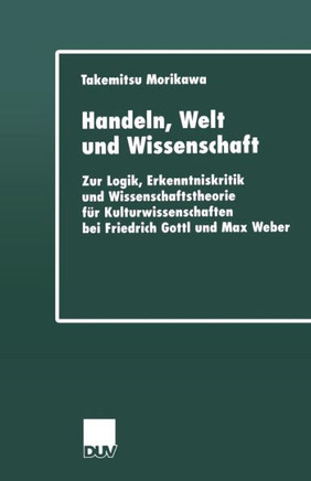Handeln, Welt Und Wissenschaft: Zur Logik, Erkenntniskritik Und Wissenschaftstheorie Für Kulturwissenschaften Bei Friedrich Gottl Und Max Weber