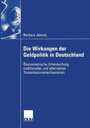 Die Wirkungen Der Geldpolitik in Deutschland: Ökonometrische Untersuchung Traditioneller Und Alternativer Transmissionsmechanismen Die Wirkungen Der Geldpolitik in Deutschland: Ökonometrische Untersuchung Traditioneller Und Alternativer Transmissionsmechanismen