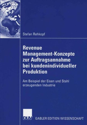 Revenue Management-Konzepte Zur Auftragsannahme Bei Kundenindividueller Produktion: Am Beispiel Der Eisen Und Stahl Erzeugenden Industrie