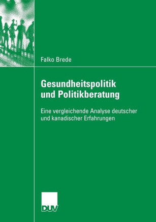 Gesundheitspolitik Und Politikberatung: Eine Vergleichende Analyse Deutscher Und Kanadischer Erfahrungen