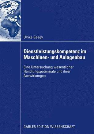 Dienstleistungskompetenz Im Maschinen- Und Anlagenbau: Eine Untersuchung Wesentlicher Handlungspotenziale Und Ihrer Auswirkungen