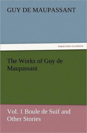 The Works of Guy de Maupassant, Vol. 1 Boule de Suif and Other Stories
